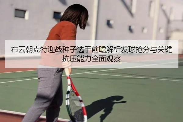 布云朝克特迎战种子选手前瞻解析发球抢分与关键抗压能力全面观察