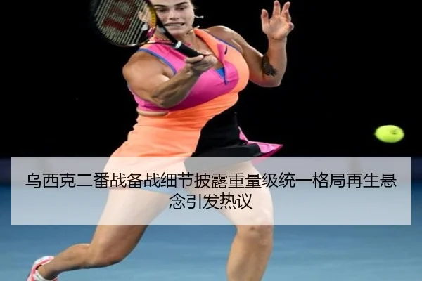 乌西克二番战备战细节披露重量级统一格局再生悬念引发热议