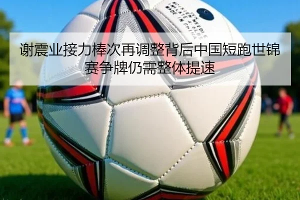 谢震业接力棒次再调整背后中国短跑世锦赛争牌仍需整体提速
