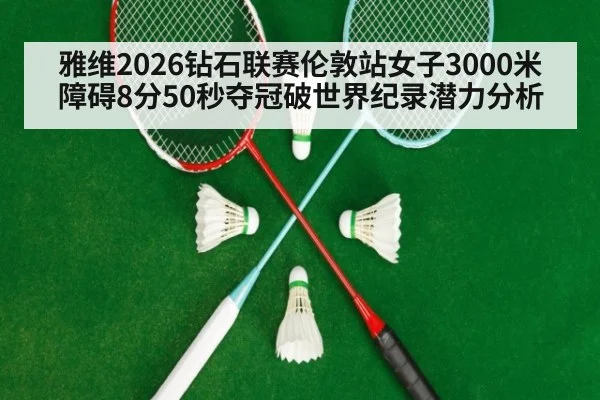 雅维2026钻石联赛伦敦站女子3000米障碍8分50秒夺冠破世界纪录潜力分析