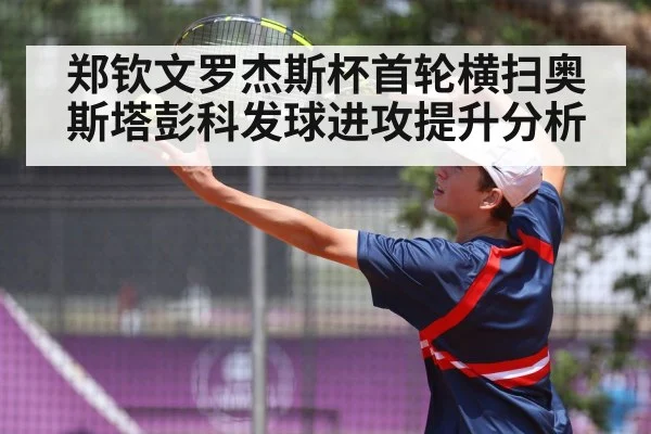 郑钦文罗杰斯杯首轮横扫奥斯塔彭科发球进攻提升分析