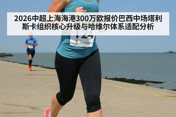 2026中超上海海港300万欧报价巴西中场塔利斯卡组织核心升级与哈维尔体系适配分析