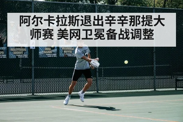 阿尔卡拉斯退出辛辛那提大师赛 美网卫冕备战调整