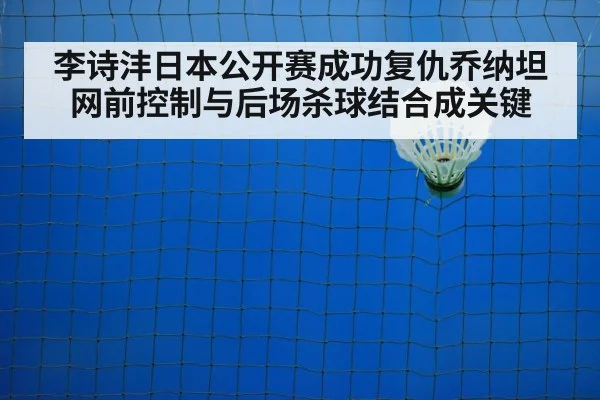 李诗沣日本公开赛成功复仇乔纳坦 网前控制与后场杀球结合成关键