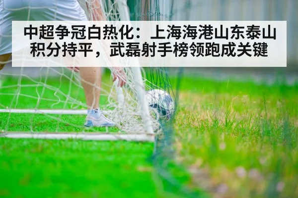 中超争冠白热化：上海海港山东泰山积分持平，武磊射手榜领跑成关键