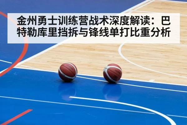 金州勇士训练营战术深度解读：巴特勒库里挡拆与锋线单打比重分析