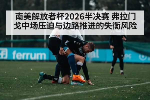 南美解放者杯2026半决赛 弗拉门戈中场压迫与边路推进的失衡风险