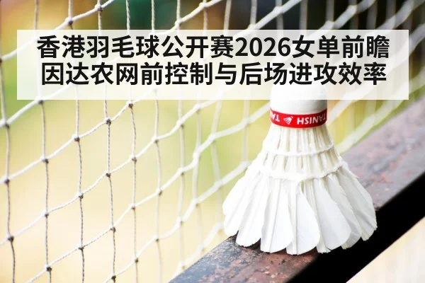 香港羽毛球公开赛2026女单前瞻 因达农网前控制与后场进攻效率