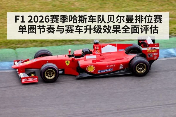F1 2026赛季哈斯车队贝尔曼排位赛单圈节奏与赛车升级效果全面评估
