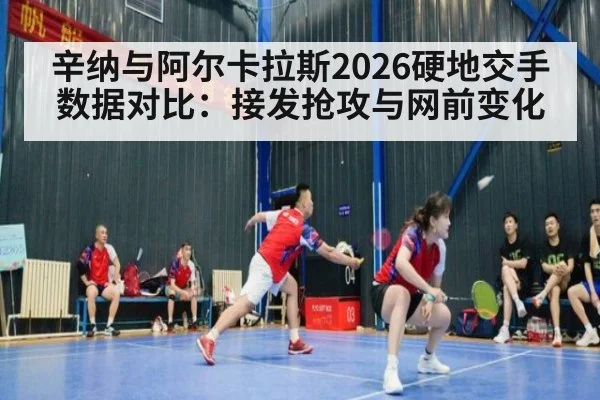 辛纳与阿尔卡拉斯2026硬地交手数据对比：接发抢攻与网前变化