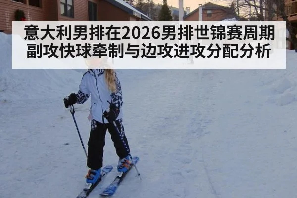 意大利男排在2026男排世锦赛周期副攻快球牵制与边攻进攻分配分析