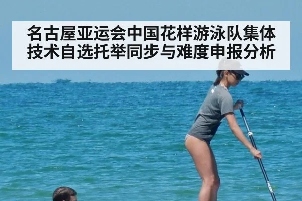 名古屋亚运会中国花样游泳队集体技术自选托举同步与难度申报分析