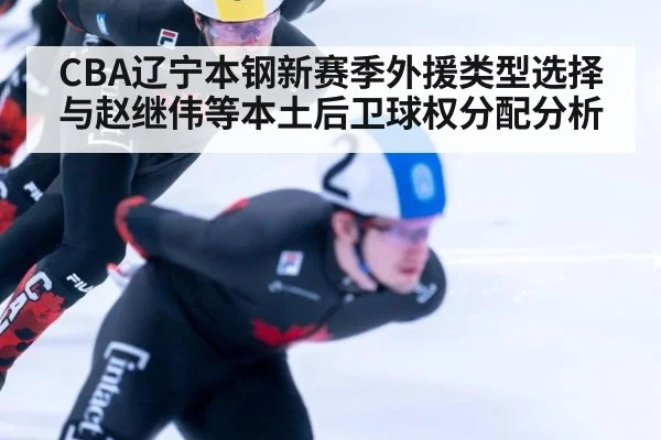 CBA辽宁本钢新赛季外援类型选择与赵继伟等本土后卫球权分配分析