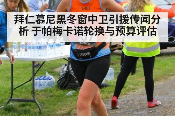 拜仁慕尼黑冬窗中卫引援传闻分析 于帕梅卡诺轮换与预算评估