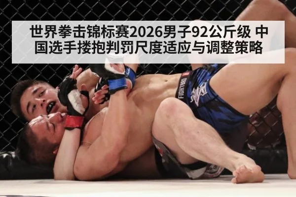 世界拳击锦标赛2026男子92公斤级 中国选手搂抱判罚尺度适应与调整策略
