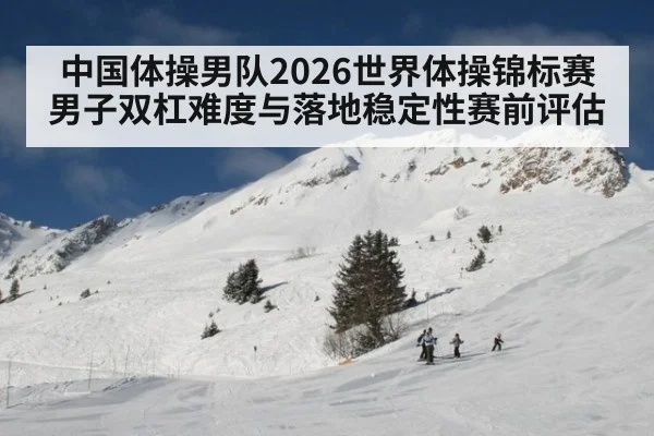 中国体操男队2026世界体操锦标赛男子双杠难度与落地稳定性赛前评估