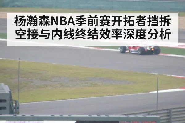 杨瀚森NBA季前赛开拓者挡拆空接与内线终结效率深度分析