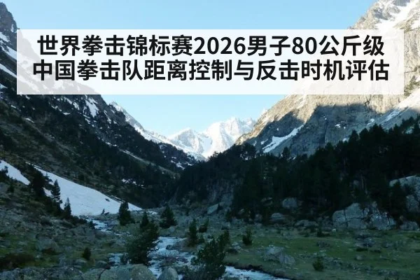 世界拳击锦标赛2026男子80公斤级中国拳击队距离控制与反击时机评估