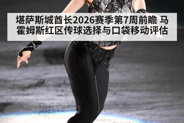 堪萨斯城酋长2026赛季第7周前瞻 马霍姆斯红区传球选择与口袋移动评估
